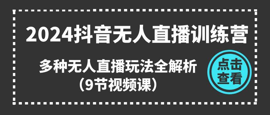 2024抖音无人直播训练营，多种无人直播玩法全解析（9节视频课）-91集赚创业网