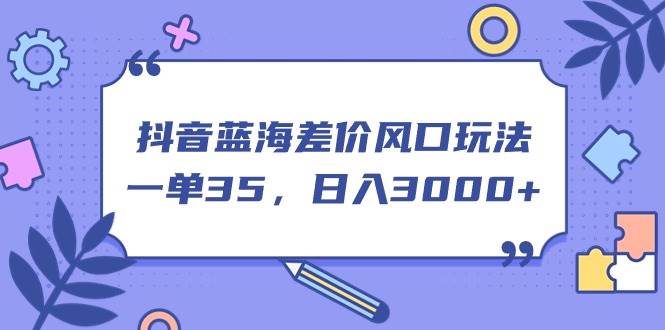 抖音蓝海差价风口玩法，一单35，日入3000+-91集赚创业网