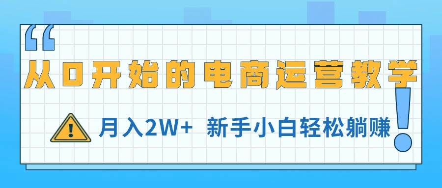 从0开始的电商运营教学，月入2W+，新手小白轻松躺赚-91集赚创业网