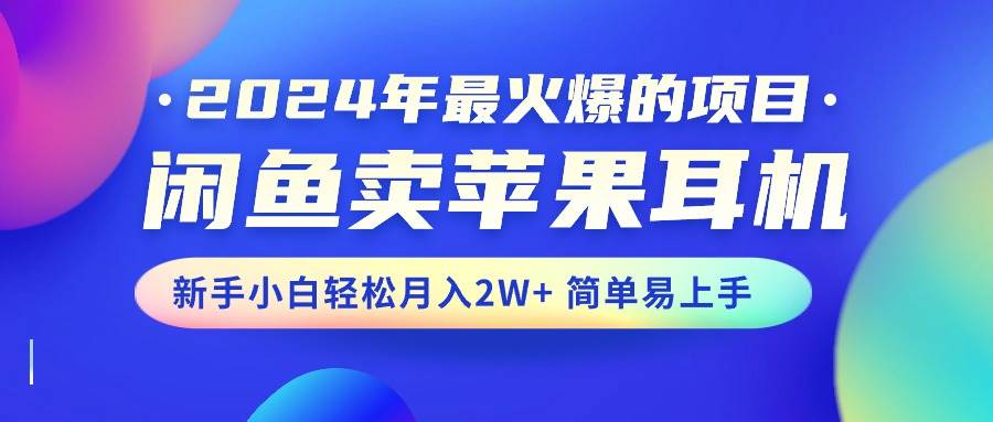 2024年最火爆的项目，闲鱼卖苹果耳机，新手小白轻松月入2W+简单易上手-91集赚创业网