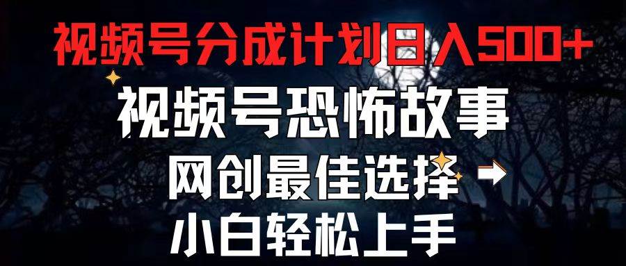 2024最新视频号分成计划，每天5分钟轻松月入500+，恐怖故事赛道,-91集赚创业网
