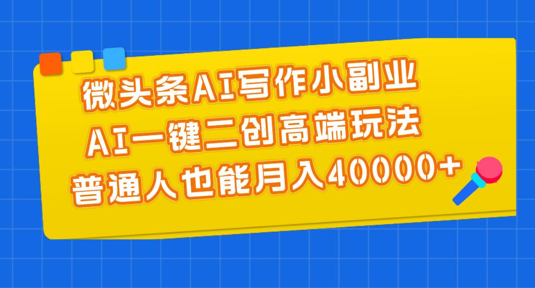 微头条AI写作小副业，AI一键二创高端玩法 普通人也能月入40000+-91集赚创业网