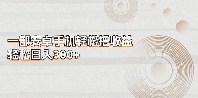 一部安卓手机轻松撸收益，轻松日入300+-91集赚创业网