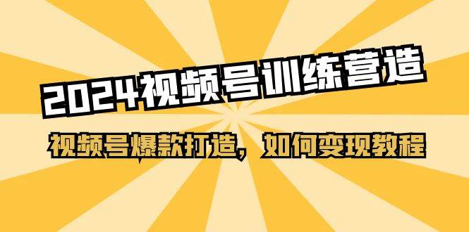 2024视频号训练营，视频号爆款打造，如何变现教程（20节课）-91集赚创业网
