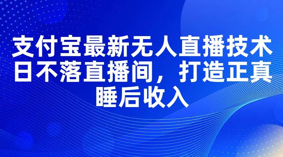 支付宝最新无人直播技术，日不落直播间，打造正真睡后收入-91集赚创业网