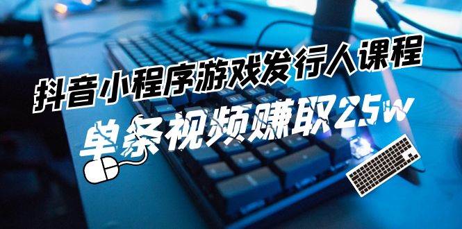 抖音小程序-游戏发行人课程：带你玩转游戏任务变现，单条视频赚取25w-91集赚创业网