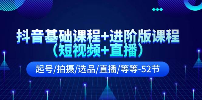 抖音基础课程+进阶版课程（短视频+直播）起号/拍摄/选品/直播/等等-52节-91集赚创业网