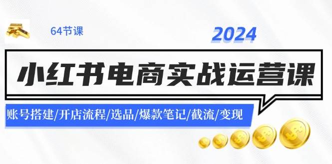 2024小红书电商实战运营课：账号搭建/开店流程/选品/爆款笔记/截流/变现-91集赚创业网