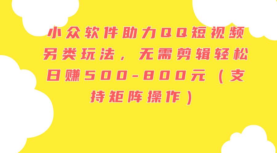 小众软件助力QQ短视频另类玩法，无需剪辑轻松日赚500-800元（支持矩阵…-91集赚创业网