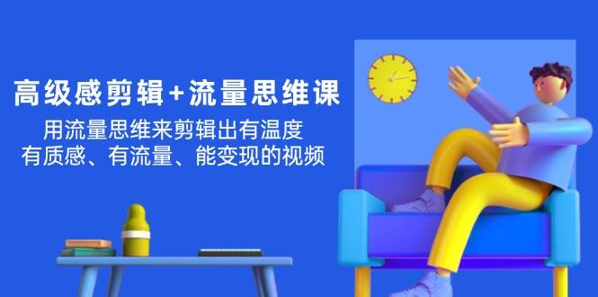 高级感 剪辑+流量思维：用流量思维剪辑出有温度/有质感/有流量/能变现视频-91集赚创业网
