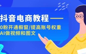 抖音电商教程：0粉开通橱窗/提高账号权重/AI做视频和图文-91集赚创业网