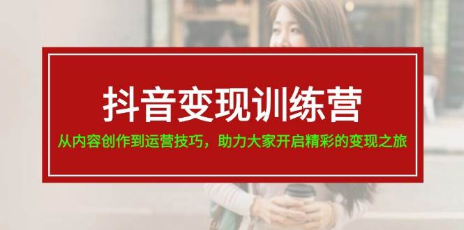 抖音变现训练营，从内容创作到运营技巧，助力大家开启精彩的变现之旅-91集赚创业网
