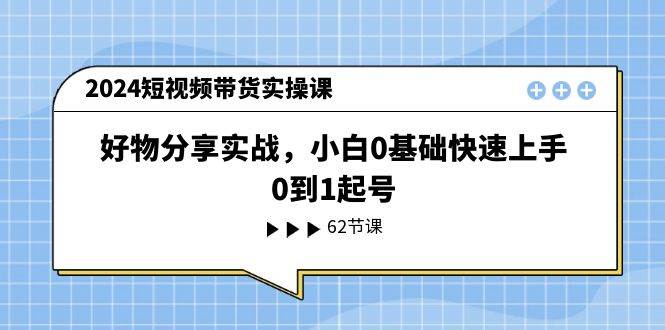 2024短视频带货实操课，好物分享实战，小白0基础快速上手，0到1起号-91集赚创业网