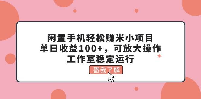 闲置手机轻松赚米小项目，单日收益100+，可放大操作，工作室稳定运行-91集赚创业网