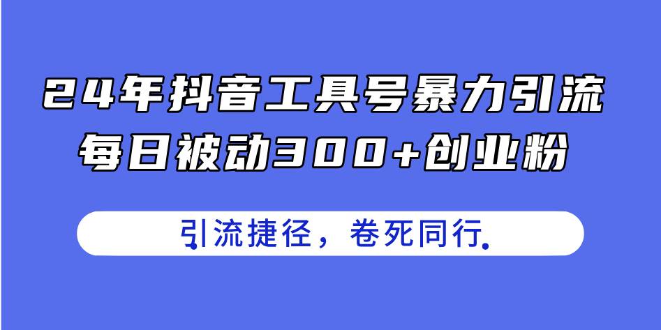 24年抖音工具号暴力引流，每日被动300+创业粉，创业粉捷径，卷死同行-91集赚创业网