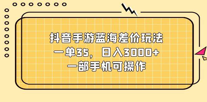 抖音手游蓝海差价玩法，一单35，日入3000+，一部手机可操作-91集赚创业网
