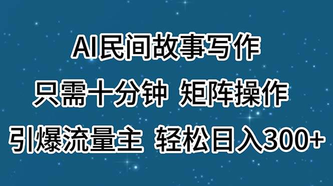 AI民间故事写作，只需十分钟，矩阵操作，引爆流量主，轻松日入300+-91集赚创业网