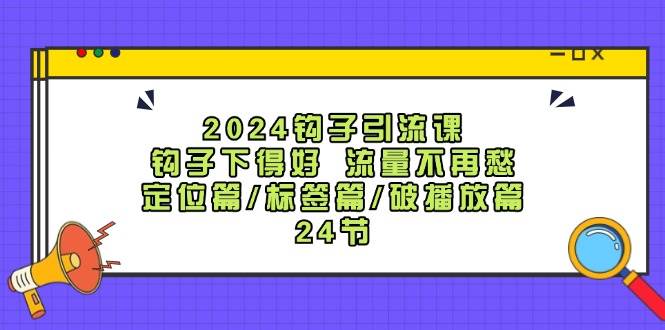 2024钩子·引流课：钩子下得好 流量不再愁，定位篇/标签篇/破播放篇/24节-91集赚创业网