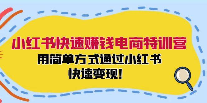 小红书快速赚钱电商特训营：用简单方式通过小红书快速变现！-91集赚创业网