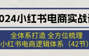 2024小红书电商实战课:全体系打造 全方位梳理 小红书电商逻辑体系 (42节)-91集赚创业网