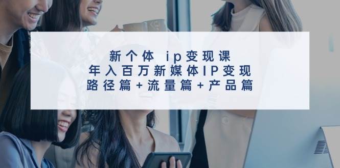 新个体 ip变现课，年入百万新媒体IP变现，路径篇+流量篇+产品篇-91集赚创业网