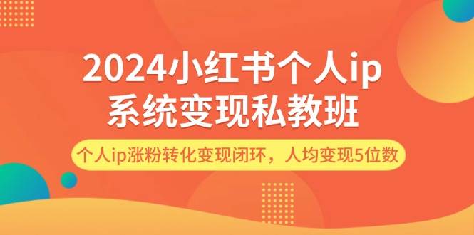 2024小红书个人ip系统变现私教班，个人ip涨粉转化变现闭环，人均变现5位数-91集赚创业网