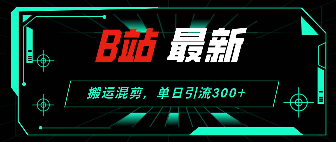 B站最新,搬运混剪,单日引流300+创业粉-91集赚创业网