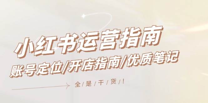 小红书运营指南，账号定位/开店指南/优质笔记/没有套路，全是经验-91集赚创业网