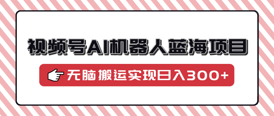 视频号AI机器人蓝海项目，操作简单适合0基础小白，无脑搬运实现日入300+-91集赚创业网