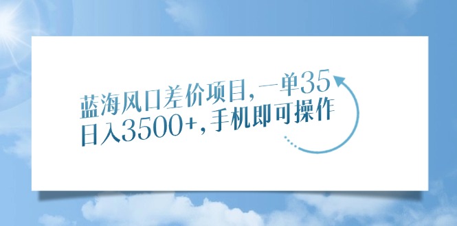 蓝海风口差价项目，一单35，日入3500+，手机即可操作-91集赚创业网
