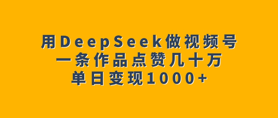 用DeepSeek做视频号，一条作品点赞几十万，单日变现1000+-91集赚创业网