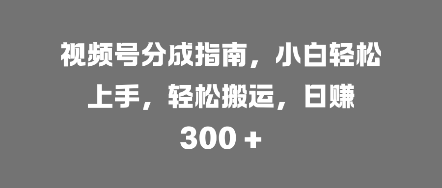 视频号分成指南，小白轻松上手，轻松搬运，日赚 300 +-91集赚创业网