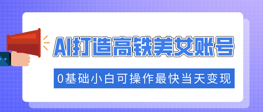 抓住流量密码快速涨粉，AI打造高铁美女账号，0基础小白可操作最快当天变现-91集赚创业网