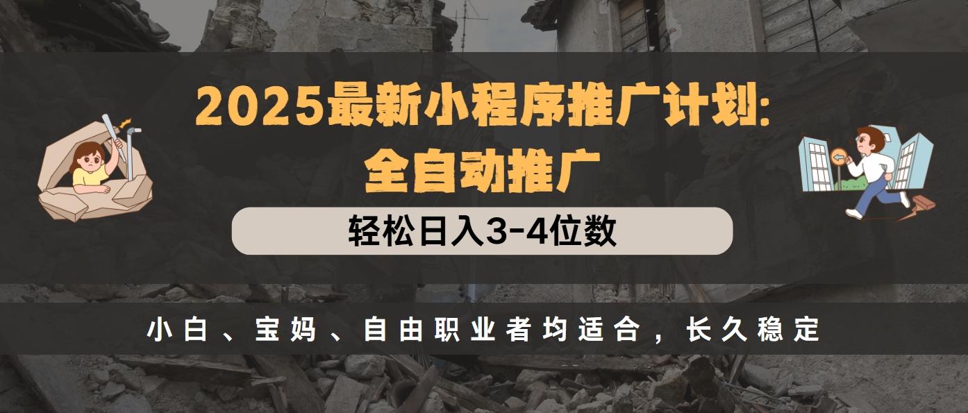 2025最新小程序推广计划全自动推广，轻松日入3-4位数，小白、宝妈、自由职业者均适合，长久稳定-91集赚创业网