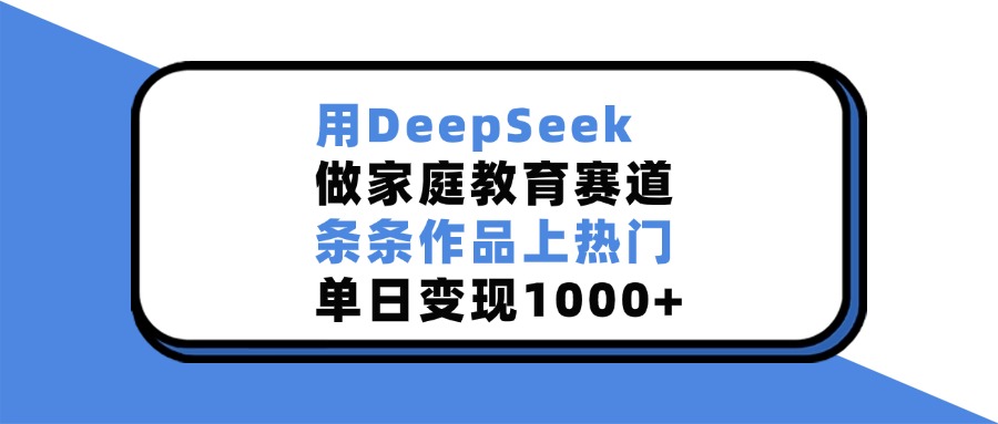 用DeepSeek做家庭教育赛道，条条作品上热门，单日变现1000+-91集赚创业网
