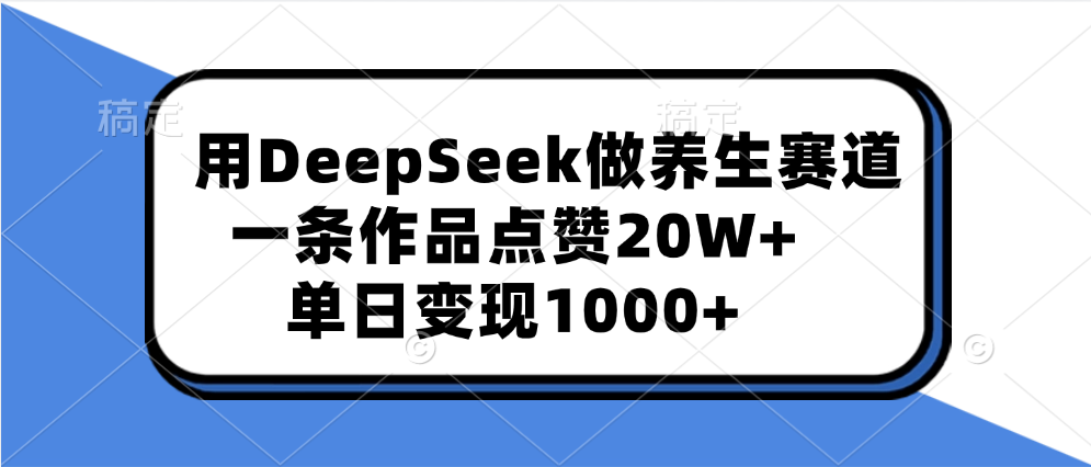 用DeepSeek做养生赛道，一条作品点赞20W+，单日变现1000+-91集赚创业网
