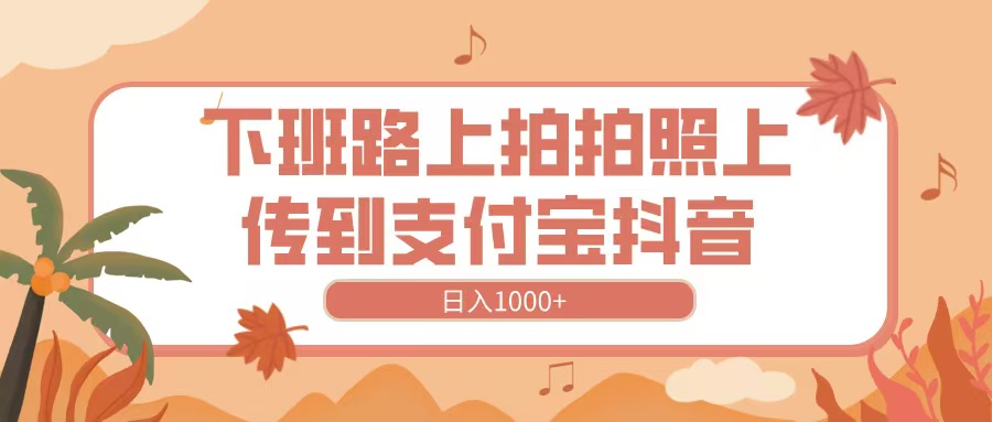 下班路上拍拍照，上传到抖音支付宝，日入1000+-91集赚创业网