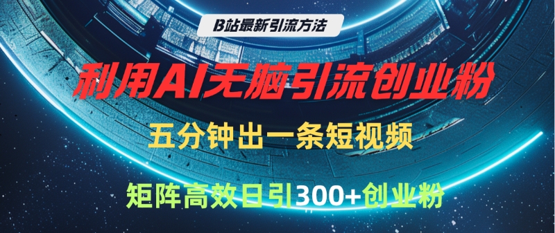 B站最新引流方法，利用AI无脑引流创业粉，五分钟一条作品，矩阵高效日引300家精准创业粉-91集赚创业网