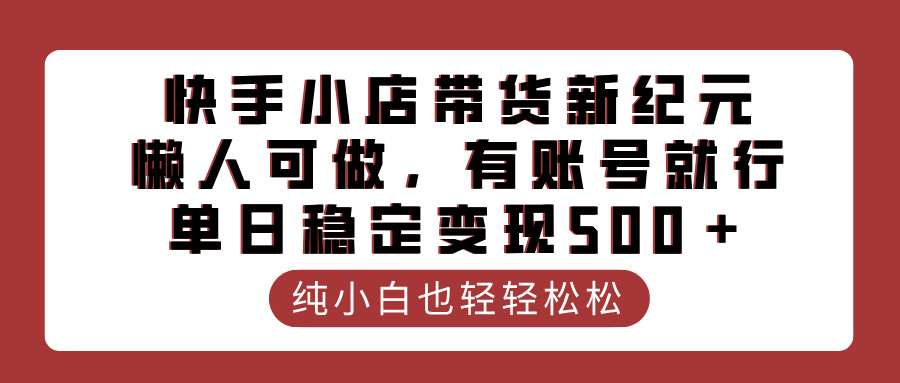快手小店带货新纪元,懒人可做,有账号就行,单日稳定变现500+-91集赚创业网