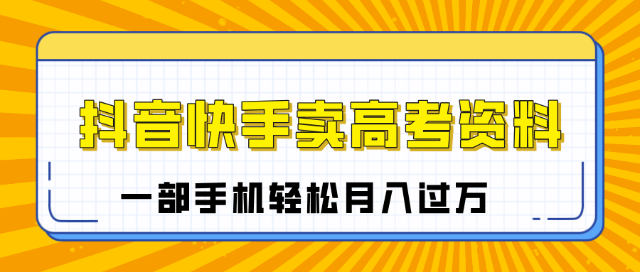 临近高考季，抖音快手卖高考资料，小白可操作一部手机轻松月入过万-91集赚创业网