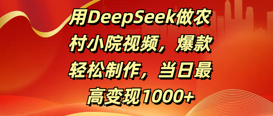 用DeepSeek做农村小院视频,爆款轻松制作,当日最高变现1000+-91集赚创业网