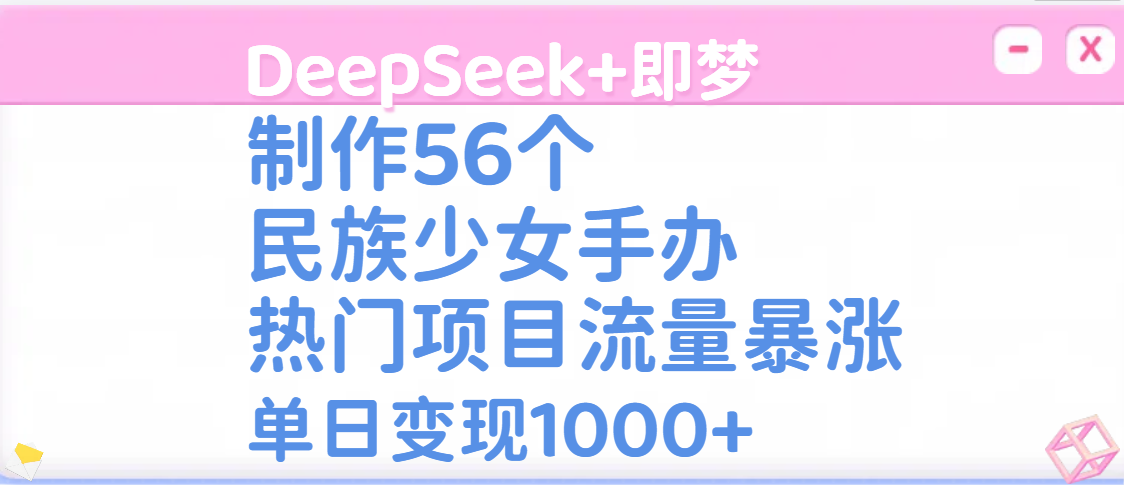 DeepSeek+即梦制作56个民族少女手办，热门项目流量暴涨，单日变现1000+-91集赚创业网