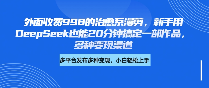 外面收费998的治愈系漫剪，新手用DeepSeek也能20分钟搞定一部作品，多种变现渠道-91集赚创业网