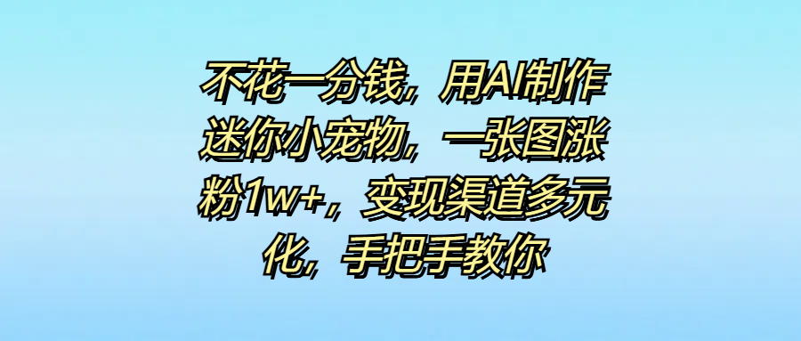 不花一分钱，用AI制作迷你小宠物，一张图涨粉1w+，变现渠道多元化，手把手教你-91集赚创业网