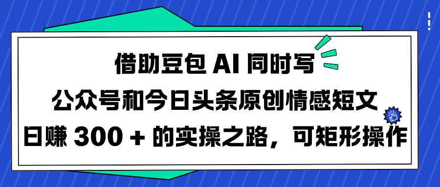 借助豆包 AI 同时写公众号和今日头条原创情感短文日赚 300 + 的实操之路，可矩形操作-91集赚创业网