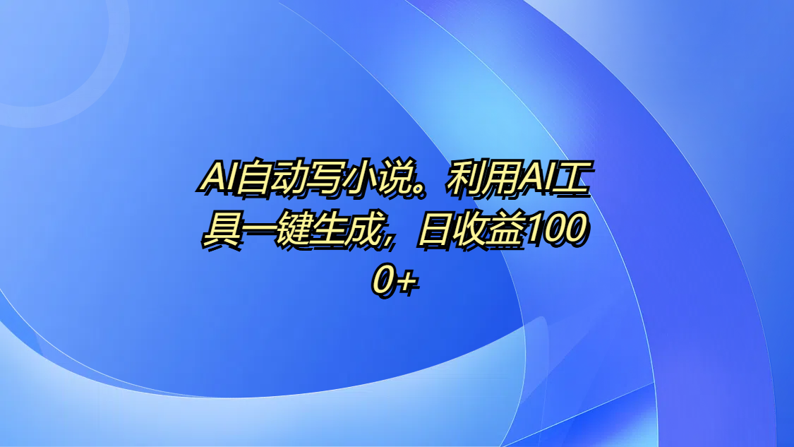 AI自动写小说。利用AI工具一键生成，日收益1000+-91集赚创业网