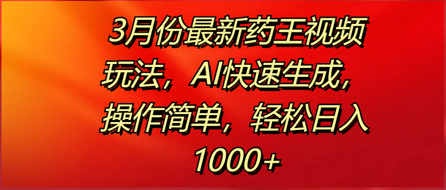 3月份最新药王视频玩法，AI快速生成，操作简单，轻松日入1000+-91集赚创业网