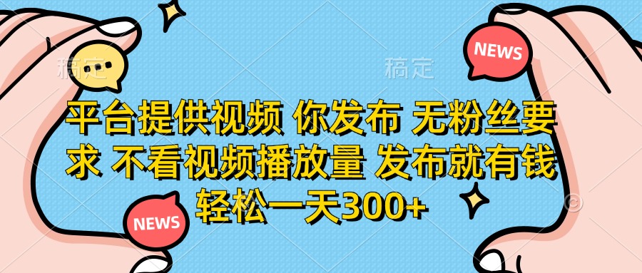 平台提供视频，你发布  无粉丝要求，不看视频播放量，发布就有钱，轻松一天300+-91集赚创业网