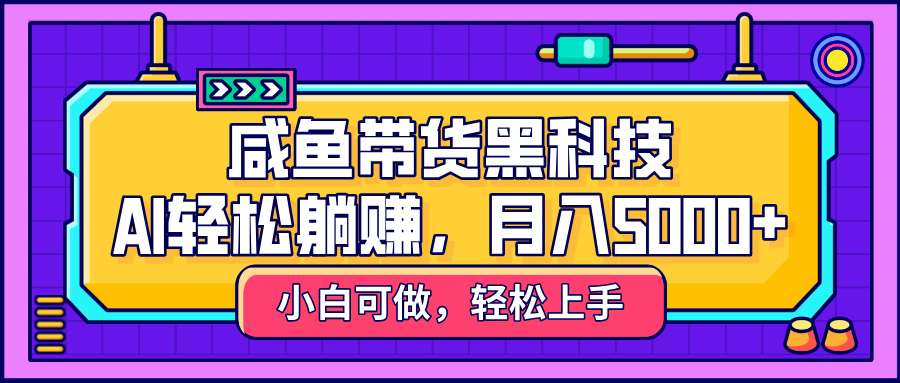 咸鱼带货黑科技，AI轻松躺赚，稳定月入5000+-91集赚创业网