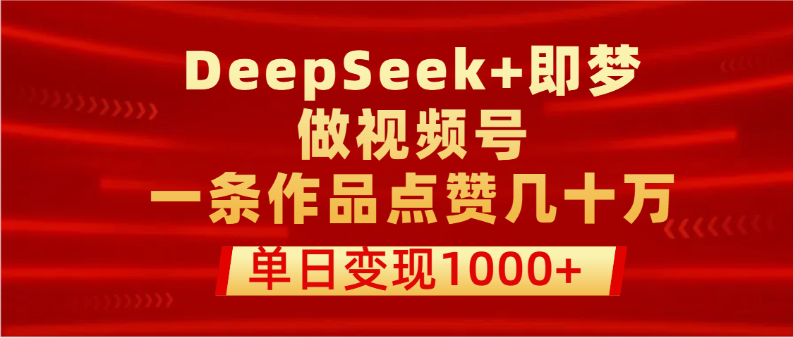 用DeepSeek+即梦做视频号,一条作品点赞几十万,单日变现1000+-91集赚创业网